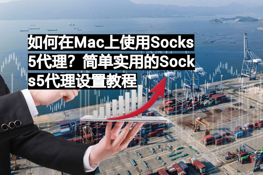 如何在Mac上使用Socks5代理？简单实用的Socks5代理设置教程 易路代理911S5完美替代品Socks5动态住宅代理服务及数据
