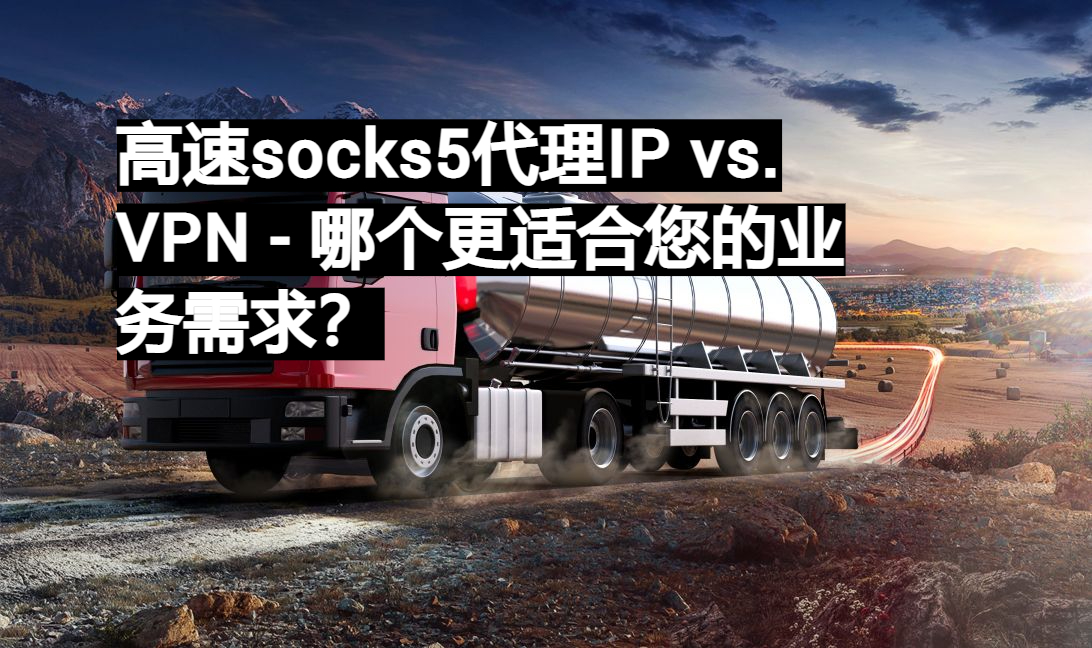 高速socks5代理IP vs. VPN 哪个更适合您的业务需求？ 易路代理911S5完美替代品Socks5动态住宅代理服务及数据