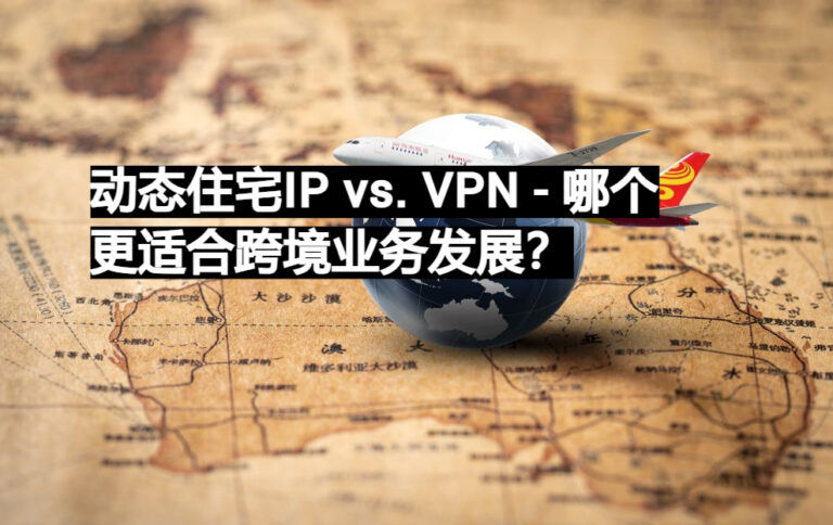 动态住宅IP vs. VPN - 哪个更适合跨境业务发展? - 易路代理 - 海外住宅IP代理推荐,Socks5动态及静态住宅IP购买首选