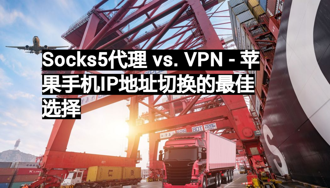 Socks5代理 vs. VPN 苹果手机IP地址切换的最佳选择 易路代理911S5完美替代品Socks5动态住宅代理服务及数据中心